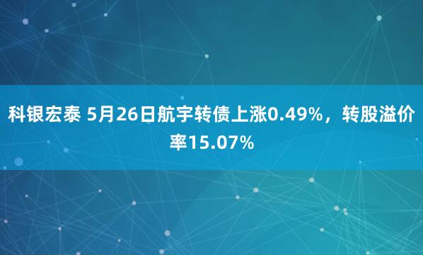 科银宏泰 5月26日航宇转债上涨0.49%，转股溢价率15.07%