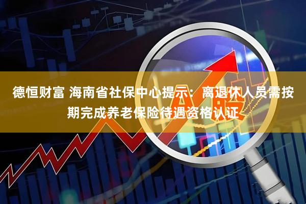 德恒财富 海南省社保中心提示：离退休人员需按期完成养老保险待遇资格认证