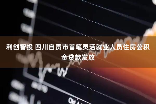 利创智投 四川自贡市首笔灵活就业人员住房公积金贷款发放