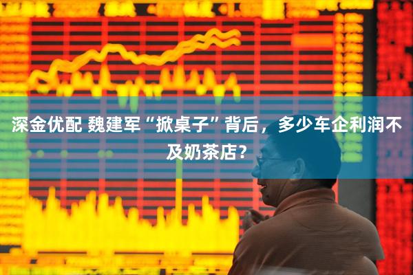 深金优配 魏建军“掀桌子”背后，多少车企利润不及奶茶店？