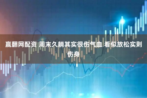 赢翻网配资 周末久躺其实很伤气血 看似放松实则伤身