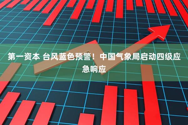 第一资本 台风蓝色预警！中国气象局启动四级应急响应
