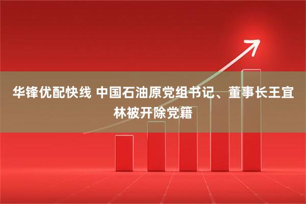华锋优配快线 中国石油原党组书记、董事长王宜林被开除党籍