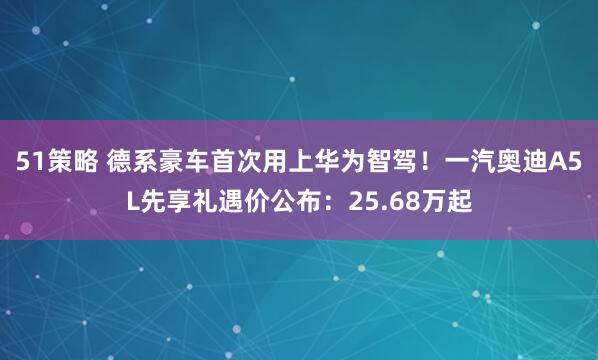 51策略 德系豪车首次用上华为智驾！一汽奥迪A5L先享礼遇价公布：25.68万起