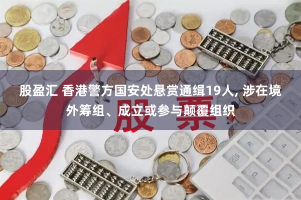 股盈汇 香港警方国安处悬赏通缉19人, 涉在境外筹组、成立或参与颠覆组织