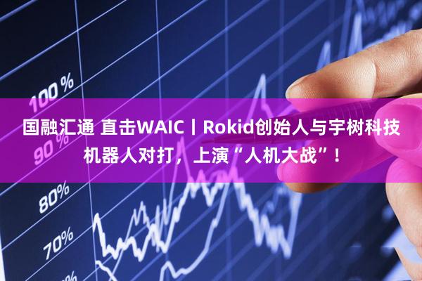 国融汇通 直击WAIC丨Rokid创始人与宇树科技机器人对打，上演“人机大战”！