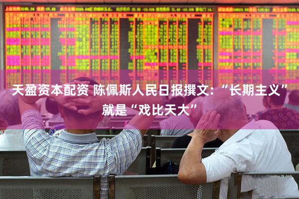 天盈资本配资 陈佩斯人民日报撰文: “长期主义”就是“戏比天大”