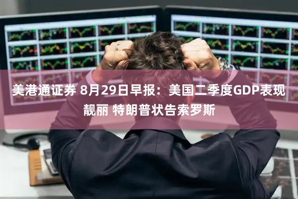 美港通证券 8月29日早报：美国二季度GDP表现靓丽 特朗普状告索罗斯