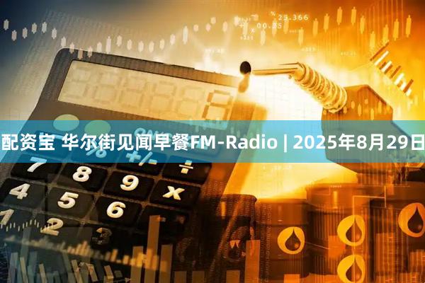 配资宝 华尔街见闻早餐FM-Radio | 2025年8月29日