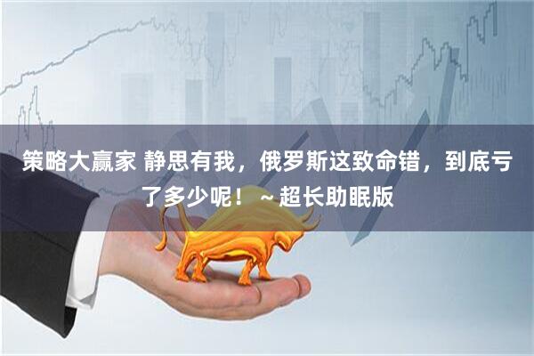 策略大赢家 静思有我，俄罗斯这致命错，到底亏了多少呢！～超长助眠版