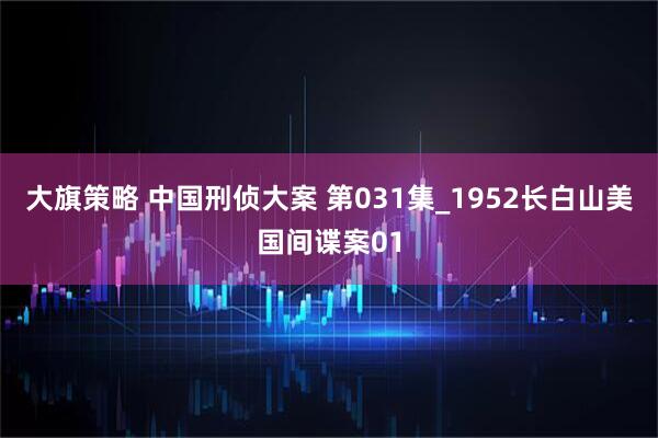 大旗策略 中国刑侦大案 第031集_1952长白山美国间谍案01