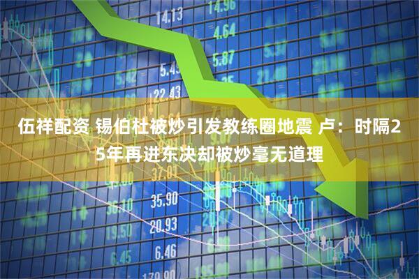 伍祥配资 锡伯杜被炒引发教练圈地震 卢：时隔25年再进东决却被炒毫无道理