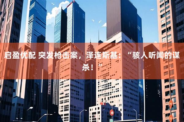 启盈优配 突发枪击案，泽连斯基：“骇人听闻的谋杀！”