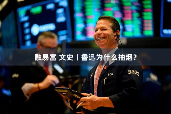 融易富 文史丨鲁迅为什么抽烟？