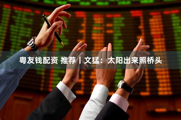 粤友钱配资 推荐丨文猛：太阳出来照桥头