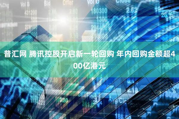 普汇网 腾讯控股开启新一轮回购 年内回购金额超400亿港元