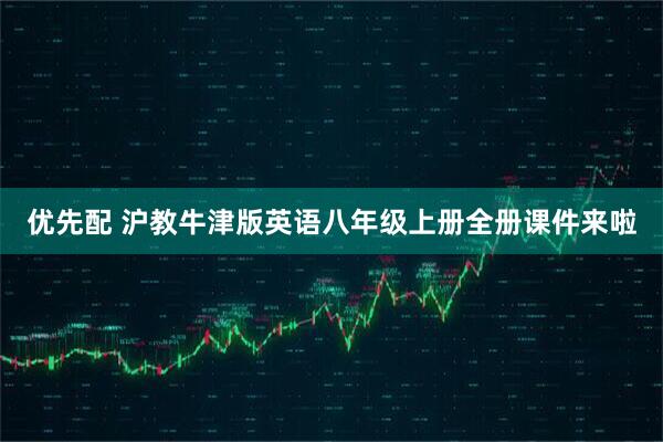 优先配 沪教牛津版英语八年级上册全册课件来啦