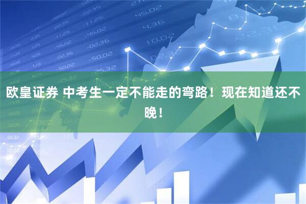 欧皇证券 中考生一定不能走的弯路！现在知道还不晚！
