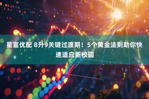 星富优配 8升9关键过渡期！5个黄金法则助你快速适应新校园