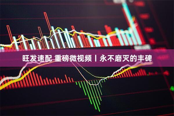 旺发速配 重磅微视频丨永不磨灭的丰碑