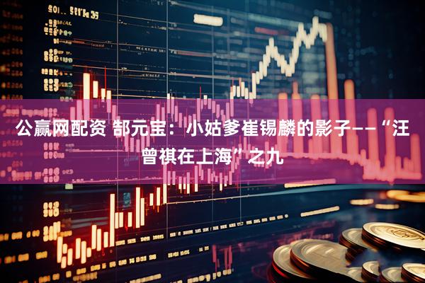 公赢网配资 郜元宝：小姑爹崔锡麟的影子——“汪曾祺在上海”之九