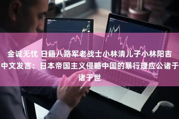 金诚无忧 日籍八路军老战士小林清儿子小林阳吉用中文发言：日本帝国主义侵略中国的暴行理应公诸于世