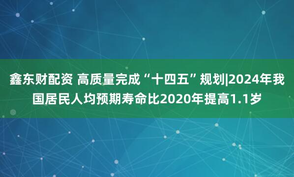 鑫东财配资 高质量完成“十四五”规划|2024年我国居民人均预期寿命比2020年提高1.1岁