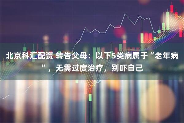 北京科汇配资 转告父母：以下5类病属于“老年病”，无需过度治疗，别吓自己