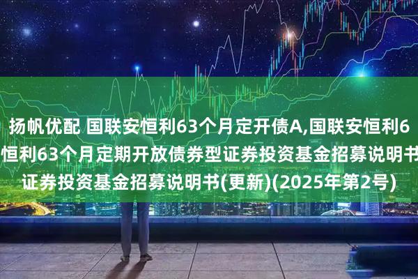 扬帆优配 国联安恒利63个月定开债A,国联安恒利63个月定开债C: 国联安恒利63个月定期开放债券型证券投资基金招募说明书(更新)(2025年第2号)