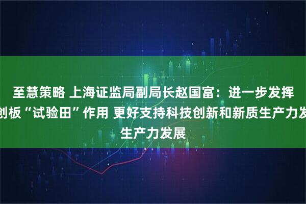 至慧策略 上海证监局副局长赵国富：进一步发挥科创板“试验田”作用 更好支持科技创新和新质生产力发展