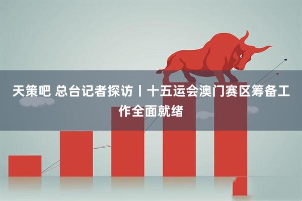 天策吧 总台记者探访丨十五运会澳门赛区筹备工作全面就绪
