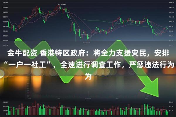 金牛配资 香港特区政府：将全力支援灾民，安排“一户一社工”，全速进行调查工作，严惩违法行为