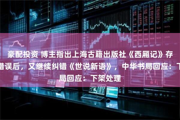 豪配投资 博主指出上海古籍出版社《西厢记》存在多处错误后，又继续纠错《世说新语》，中华书局回应：下架处理