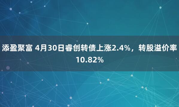 添盈聚富 4月30日睿创转债上涨2.4%，转股溢价率10.82%