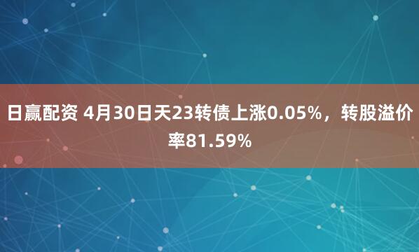 日赢配资 4月30日天23转债上涨0.05%，转股溢价率81.59%