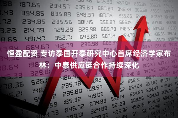 恒盈配资 专访泰国开泰研究中心首席经济学家布林：中泰供应链合作持续深化