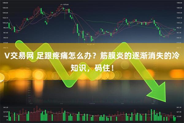 V交易网 足跟疼痛怎么办？筋膜炎的逐渐消失的冷知识，码住！